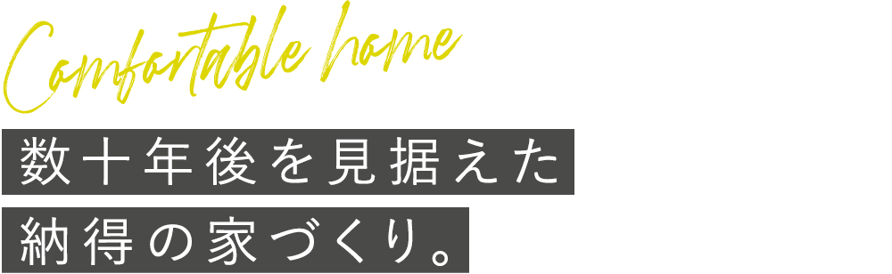 数十年後を見据えた 納得の家づくり。