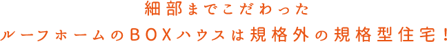 細部までこだわったルーフホームのBOXハウスは規格外の規格型住宅！