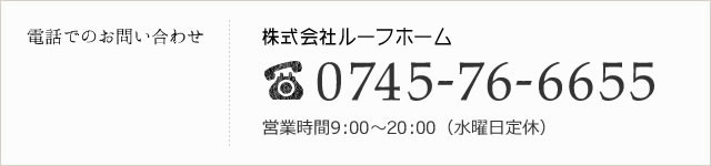 電話でのお問い合わせ：株式会社ルーフホーム0745-76-6655／営業時間9:30～20:00（水曜日定休）