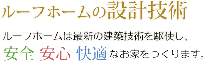 ルーフホームの設計技術：ルーフホームは最新の建築技術を駆使し、安全・安心・快適なお家をつくります。