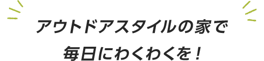 アウトドアスタイルの家で毎日にわくわくを！