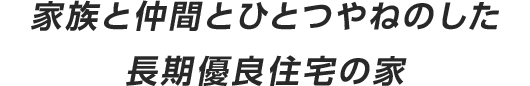 家族と仲間とひとつやねのした長期優良住宅の家